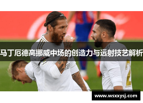 马丁厄德高挪威中场的创造力与远射技艺解析