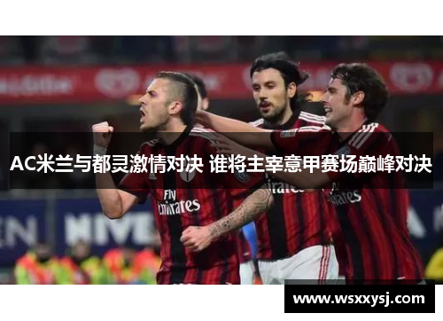 AC米兰与都灵激情对决 谁将主宰意甲赛场巅峰对决