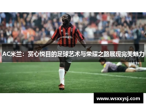 AC米兰：赏心悦目的足球艺术与荣耀之路展现完美魅力
