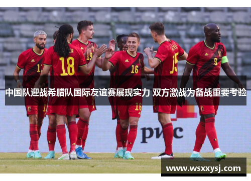 中国队迎战希腊队国际友谊赛展现实力 双方激战为备战重要考验