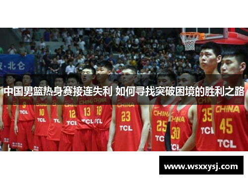 中国男篮热身赛接连失利 如何寻找突破困境的胜利之路