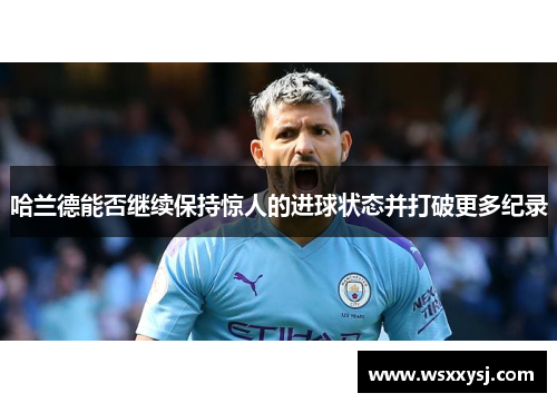 哈兰德能否继续保持惊人的进球状态并打破更多纪录