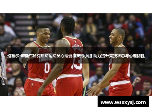 拉塞尔·威斯布鲁克启动运动员心理健康支持小组 助力提升竞技状态与心理韧性