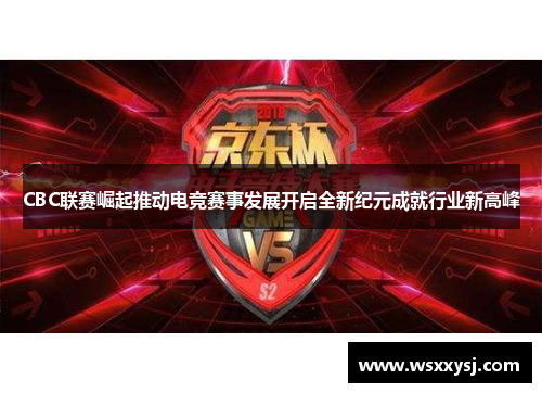 CBC联赛崛起推动电竞赛事发展开启全新纪元成就行业新高峰