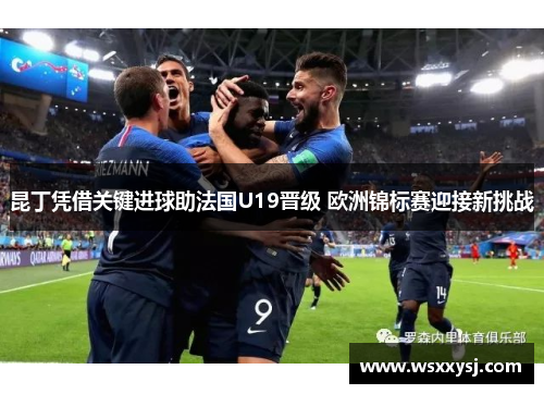 昆丁凭借关键进球助法国U19晋级 欧洲锦标赛迎接新挑战