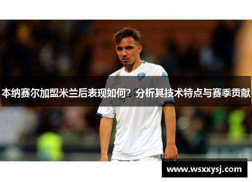 本纳赛尔加盟米兰后表现如何？分析其技术特点与赛季贡献