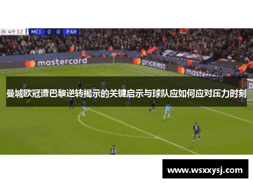 曼城欧冠遭巴黎逆转揭示的关键启示与球队应如何应对压力时刻