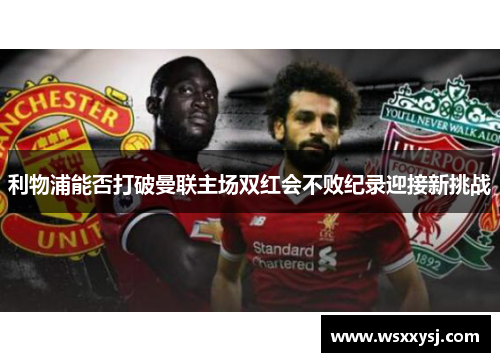 利物浦能否打破曼联主场双红会不败纪录迎接新挑战