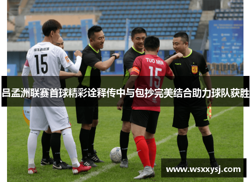 吕孟洲联赛首球精彩诠释传中与包抄完美结合助力球队获胜