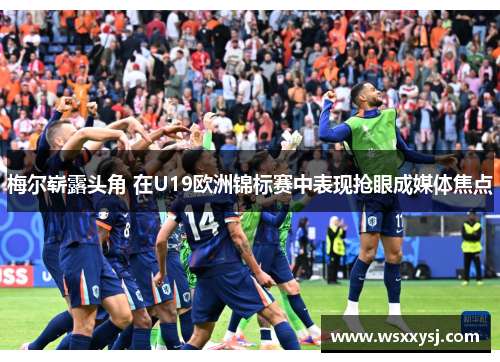 梅尔崭露头角 在U19欧洲锦标赛中表现抢眼成媒体焦点