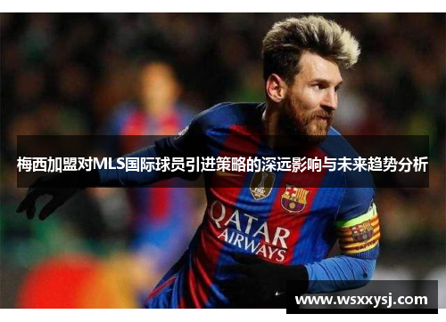 梅西加盟对MLS国际球员引进策略的深远影响与未来趋势分析
