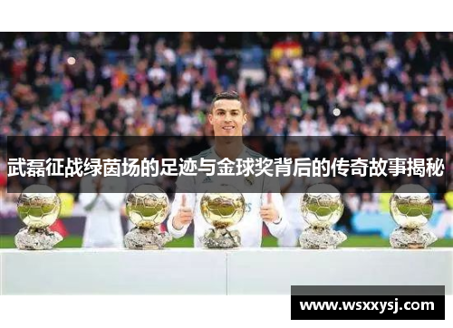 武磊征战绿茵场的足迹与金球奖背后的传奇故事揭秘