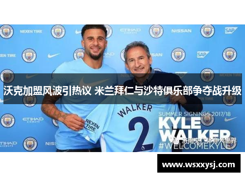 沃克加盟风波引热议 米兰拜仁与沙特俱乐部争夺战升级