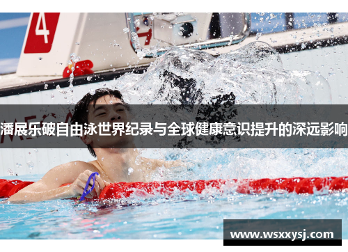 潘展乐破自由泳世界纪录与全球健康意识提升的深远影响