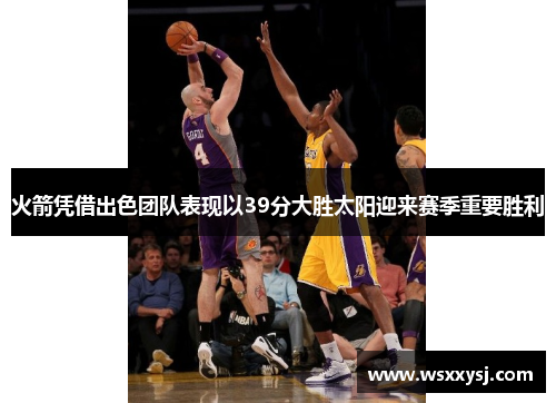 火箭凭借出色团队表现以39分大胜太阳迎来赛季重要胜利