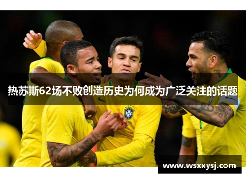 热苏斯62场不败创造历史为何成为广泛关注的话题