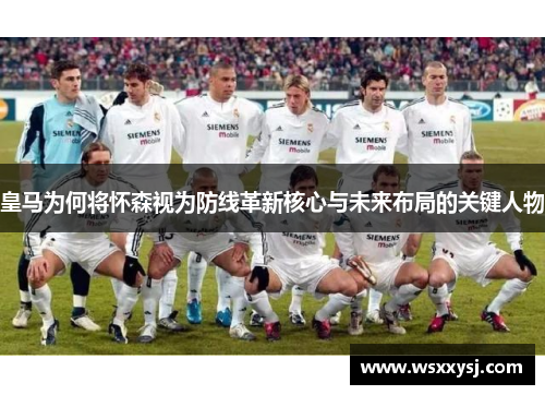 皇马为何将怀森视为防线革新核心与未来布局的关键人物