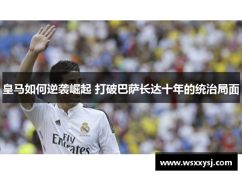皇马如何逆袭崛起 打破巴萨长达十年的统治局面