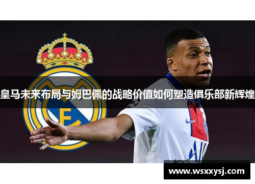 皇马未来布局与姆巴佩的战略价值如何塑造俱乐部新辉煌