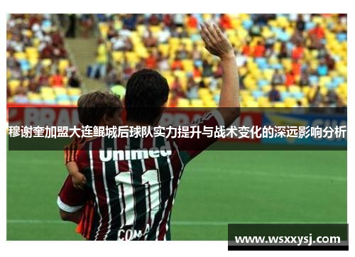 穆谢奎加盟大连鲲城后球队实力提升与战术变化的深远影响分析
