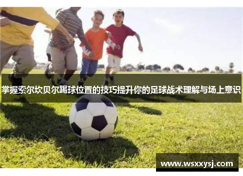 掌握索尔坎贝尔踢球位置的技巧提升你的足球战术理解与场上意识