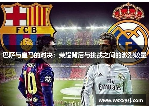 巴萨与皇马的对决:荣耀背后与挑战之间的激烈较量 巴萨与皇马的对决:荣耀背后与挑战之间的激烈较量