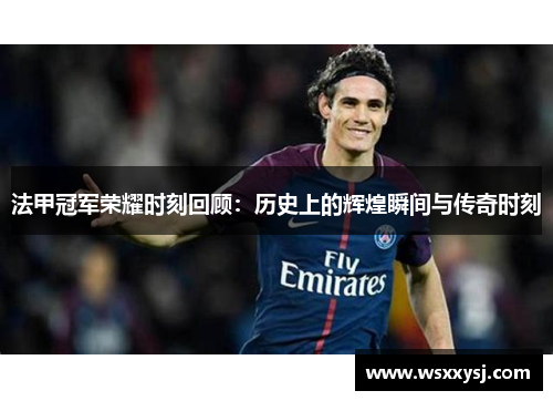 法甲冠军荣耀时刻回顾:历史上的辉煌瞬间与传奇时刻 法甲冠军荣耀时刻回顾:历史上的辉煌瞬间与传奇时刻