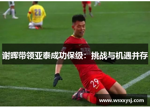 谢晖带领亚泰成功保级:挑战与机遇并存 谢晖带领亚泰成功保级:挑战与机遇并存