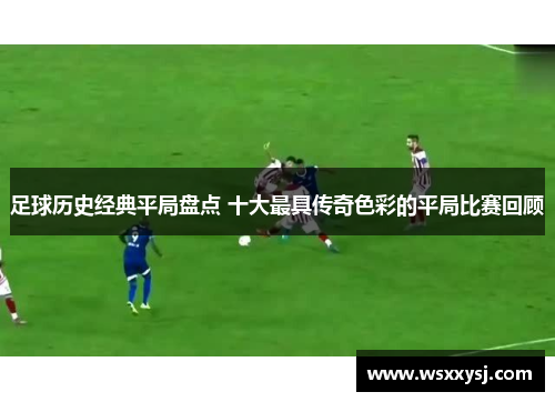 足球历史经典平局盘点 十大最具传奇色彩的平局比赛回顾